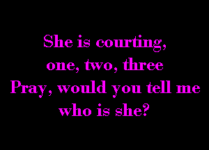 She is courting,
one, two, three
Pray, would you tell me

Who is She?