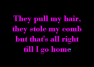They pull my hair,
they stole my comb
but that's all right
till I go home