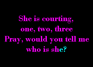 She is courting,
one, two, three
Pray, would you tell me

Who is She?