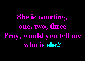 She is courting,
one, two, three
Pray, would you tell me

Who is She?