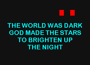 THEWORLD WAS DARK
GOD MADETHE STARS
T0 BRIGHTEN UP
THE NIGHT