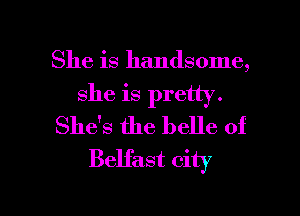 She is handsome,
she is pretty.
Shas the belle of
Belfast city

g