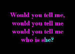 Would you tell me,

would you tell me
would you tell me
who is she?