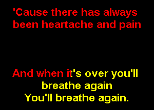 'Cause there has always
been heartache and pain

And when it's over you'll
breathe again
You'll breathe again.