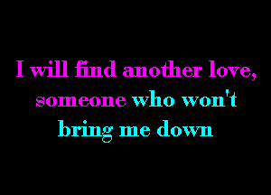 I will 13nd another love,

someone Who won't
bring me down