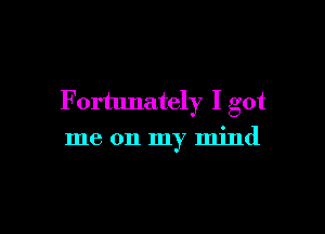 F ortunately I got

me on my mind