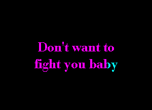 Don't want to

fight you baby
