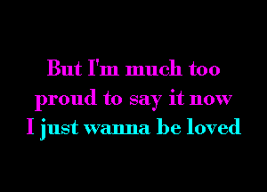 But I'm much too
proud to say it now
I just wanna be loved