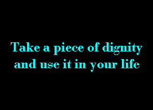 Take a piece of dignity

and use it in your life