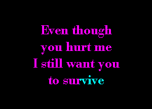Even though
you hurt me

I still want you
to survive