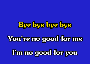 Bye bye bye bye

You're no good for me

I'm no good for you