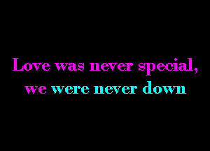 Love was never Special,
we were never down