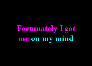 F ortunately I got

me on my mind