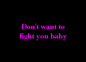 Don't want to

fight you baby