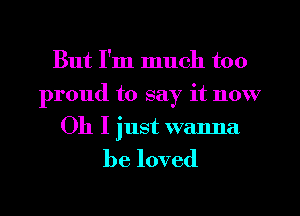 But I'm much too
proudtosayitn0 7
Oh I just wanna

be loved