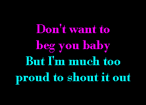 Don't want to
beg you baby
But I'm much too
proud to shout it out