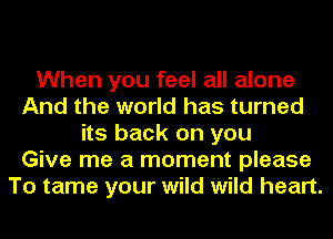 When you feel all alone
And the world has turned
its back on you
Give me a moment please
To tame your wild Wild heart.