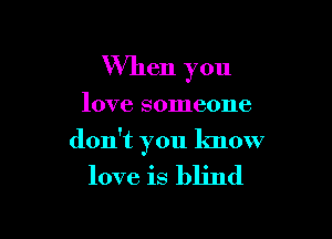 When you

love someone

don't you know

love is blind