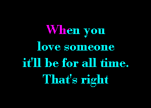 When you

love someone

it'll be for all time.
That's right