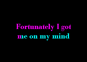 F ortunately I got

me on my mind