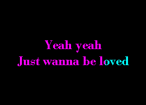 Yeah yeah

Just wanna be loved