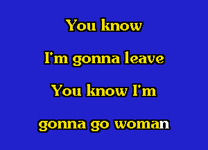 You know

I'm gonna leave

You know I'm

gonna Q0 woman