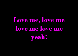 Love me, love me

love me love me

yeah!