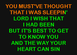 YOU MUST'VE THOUGHT
THAT I WAS SLEEPIN'
LORD IWISH THAT
I HAD BEEN
BUT IT'S BEST TO GET
TO KNOW YOU
AND THEWAYYOUR
HEART CAN SIN