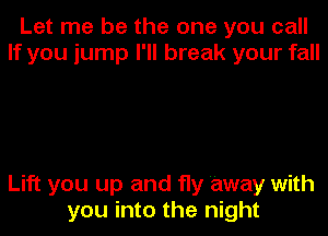 Let me be the one you call
If you jump I'll break your fall

Lift you up and fly 'away with

you into the night