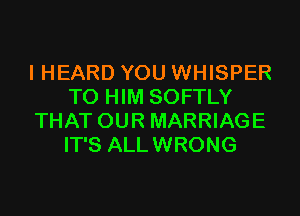 I HEARD YOU WHISPER
T0 HIM SOFTLY
THAT OUR MARRIAGE
IT'S ALLWRONG