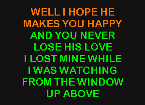 WELLI HOPE HE
MAKES YOU HAPPY
AND YOU NEVER
LOSE HIS LOVE
I LOST MINEWHILE
I WAS WATCHING

FROM THE WINDOW
UP ABOVE l