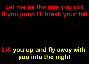 Let me be the one you call
If you jump I'll break your fall

Lift you up and fly 'away with

you into the night