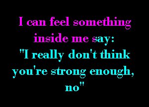 I can feel something
inside me sayz

I really don't think

you're strong enough,

n0