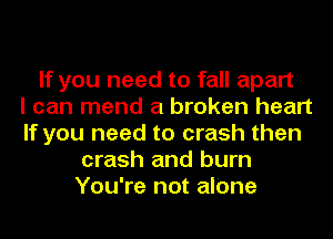 If you need to fall apart
I can mend a broken heart
If you need to crash then
crash and burn
You're not alone