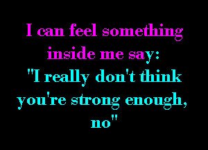 I can feel something
inside me sayz

I really don't think

you're strong enough,

n0