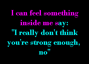 I can feel something
inside me sayz

I really don't think

you're strong enough,

n0