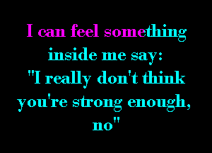 I can feel something
inside me sayz

I really don't think

you're strong enough,

n0