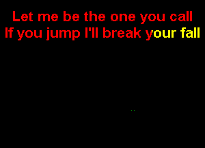 Let me be the one you call
If you jump I'll break your fall