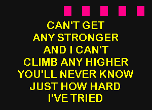 CAN'T GET
ANY STRONGER
AND I CAN'T
CLIMB ANY HIGHER
YOU'LL NEVER KNOW

JUST HOW HARD
I'VE TRIED l