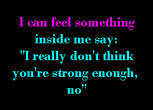 I can feel something
inside me sayz

I really don't think

you're strong enough,

n0