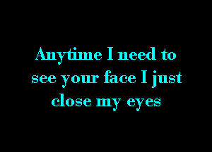 Anytime I need to
see your face I just

close my eyes

g