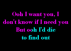 Ooh I want you, I
don't know if I need you
But 0011 I'd die
to 13nd out