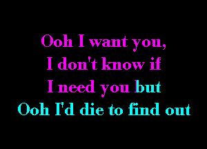 Ooh I want you,
I don't know if
I need you but

Ooh I'd die to find out

I