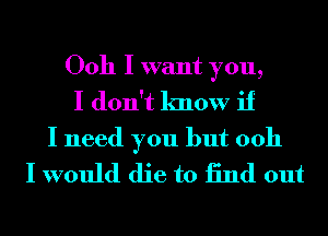 Ooh I want you,
I don't know if

I need you but 0011
I would die to 13nd out