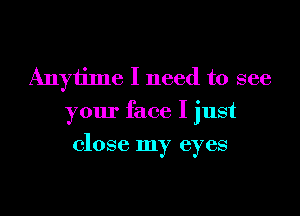 Anytime I need to see
your face I just

close my eyes