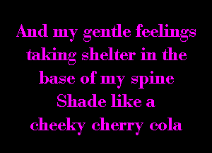 And my gentle feelings
taking shelter in the
base of my spine
Shade like a
cheeky cherry cola