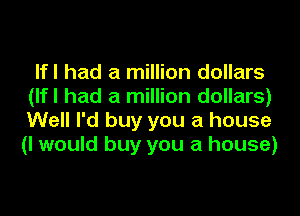 lfl had a million dollars
(lfl had a million dollars)
Well I'd buy you a house
(I would buy you a house)