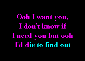 Ooh I want you,
I don't know if

I need you but 0011
I'd die to find out