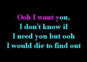 Ooh I want you,
I don't know if

I need you but 0011
I would die to 13nd out