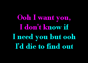 Ooh I want you,
I don't know if

I need you but 0011
I'd die to find out